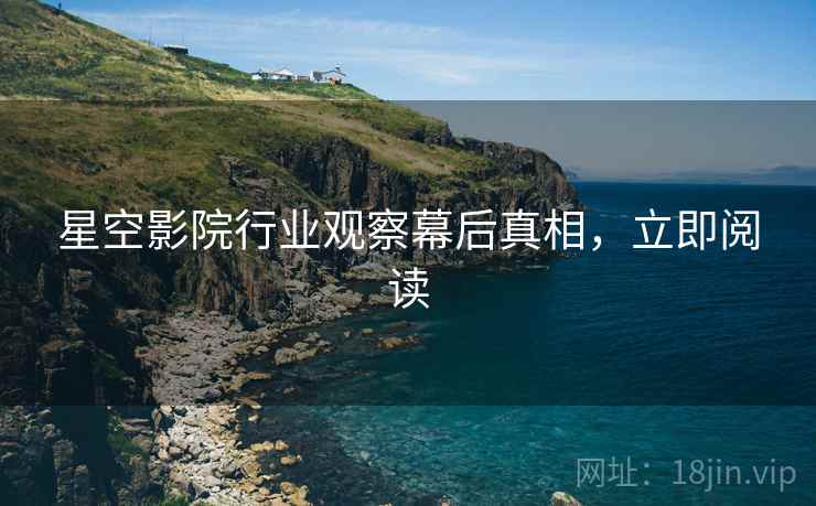 星空影院行业观察幕后真相，立即阅读