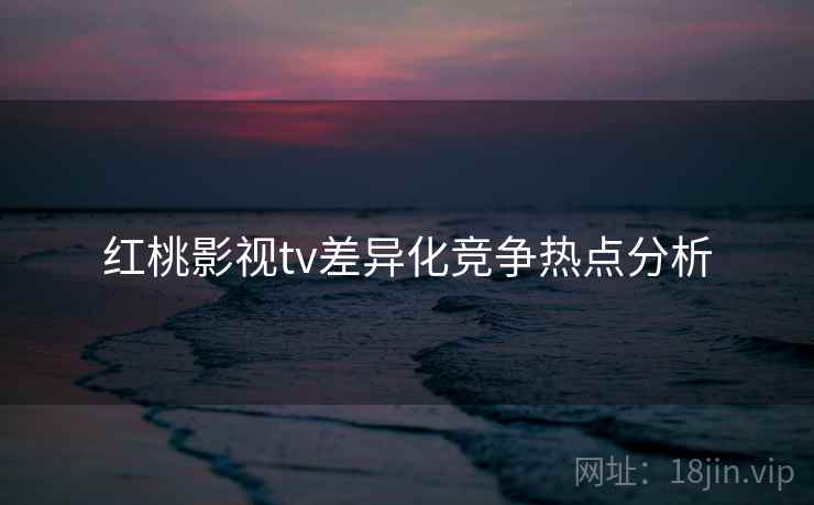 红桃影视tv差异化竞争热点分析