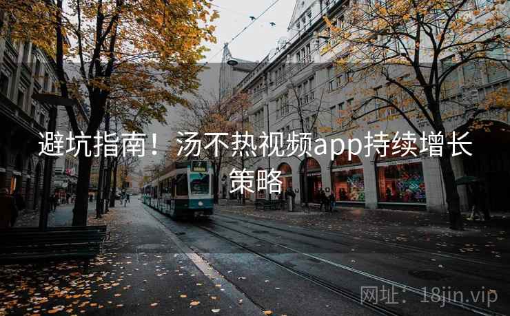 避坑指南！汤不热视频app持续增长策略