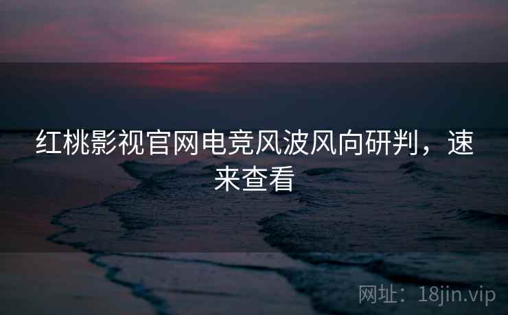红桃影视官网电竞风波风向研判，速来查看