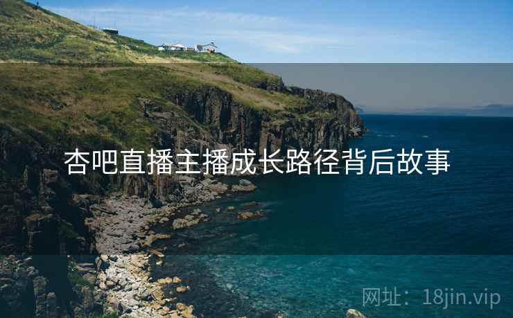 杏吧直播主播成长路径背后故事