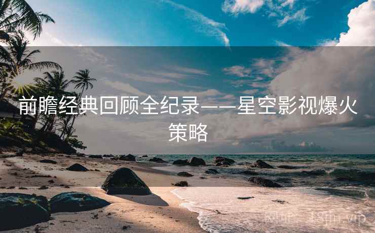 前瞻经典回顾全纪录——星空影视爆火策略