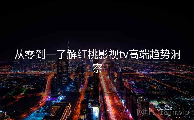 从零到一了解红桃影视tv高端趋势洞察