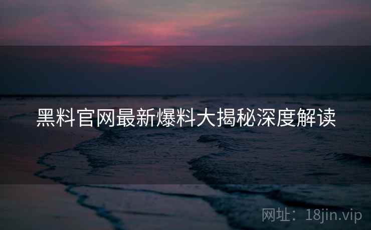 黑料官网最新爆料大揭秘深度解读