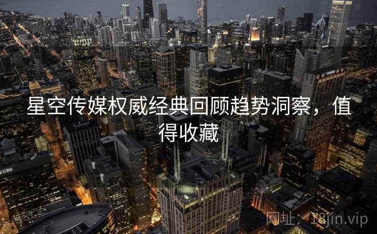 星空传媒权威经典回顾趋势洞察，值得收藏