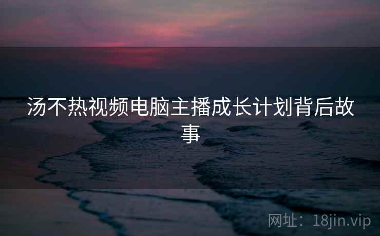 汤不热视频电脑主播成长计划背后故事