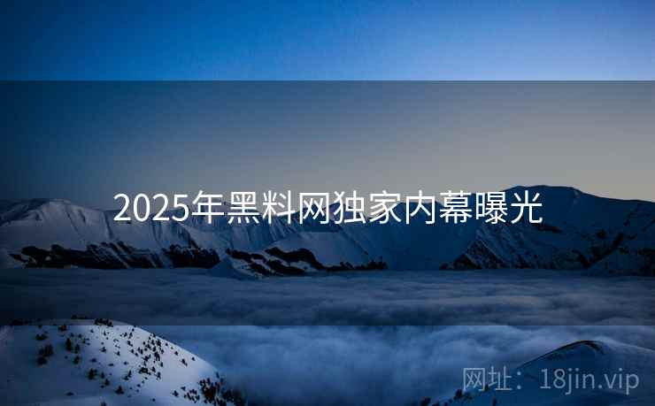 2025年黑料网独家内幕曝光