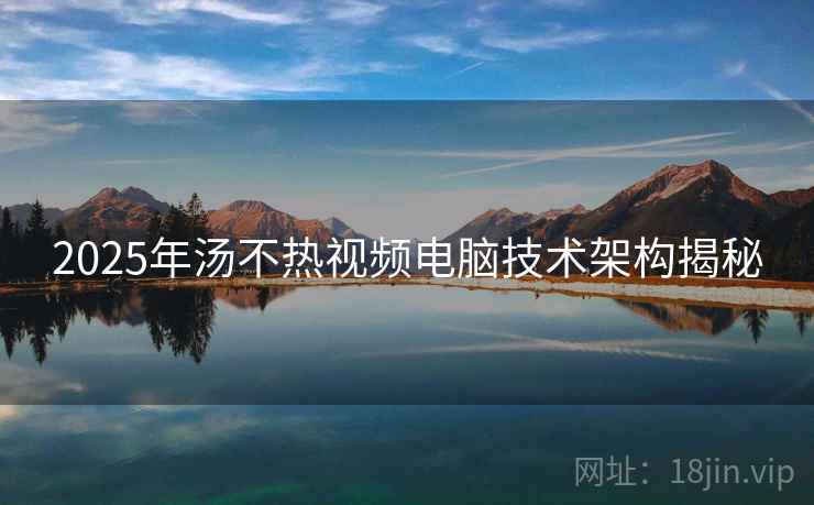 2025年汤不热视频电脑技术架构揭秘