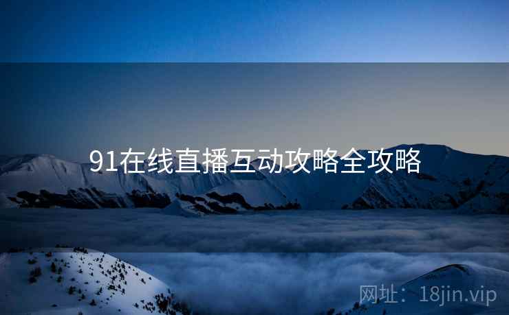 91在线直播互动攻略全攻略