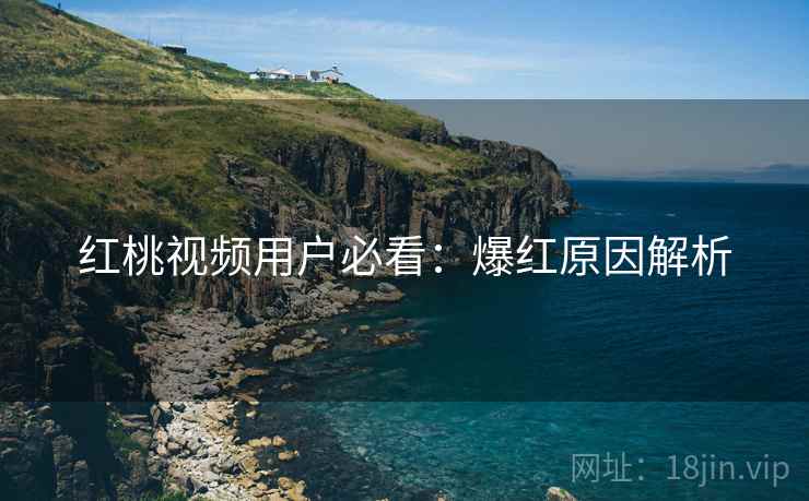 红桃视频用户必看：爆红原因解析