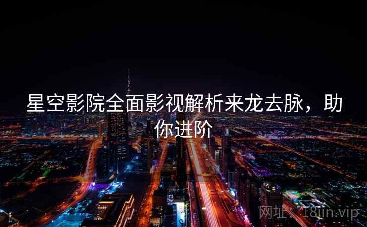 星空影院全面影视解析来龙去脉，助你进阶