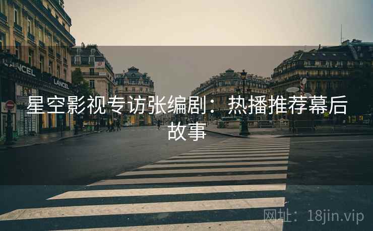 星空影视专访张编剧：热播推荐幕后故事