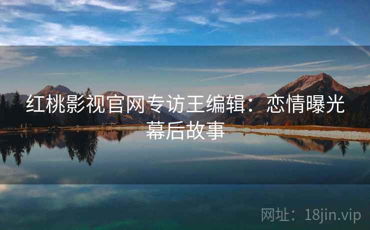 红桃影视官网专访王编辑：恋情曝光幕后故事