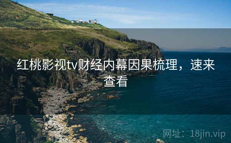 红桃影视tv财经内幕因果梳理，速来查看