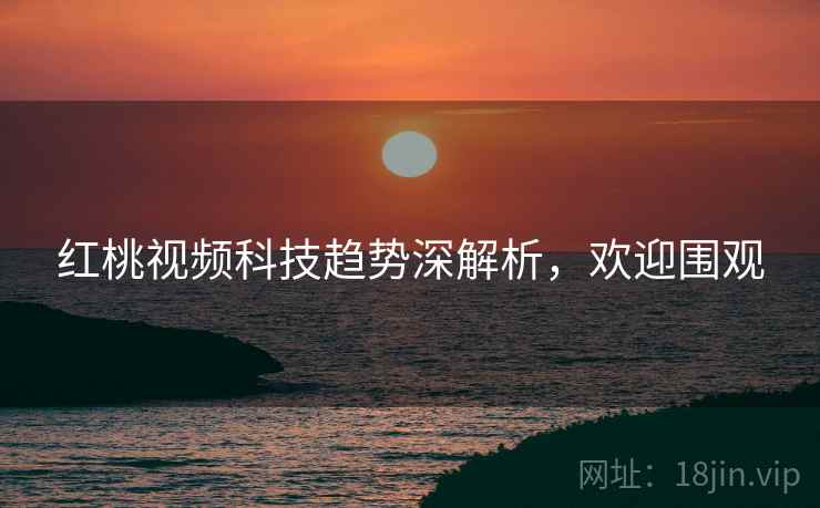 红桃视频科技趋势深解析，欢迎围观