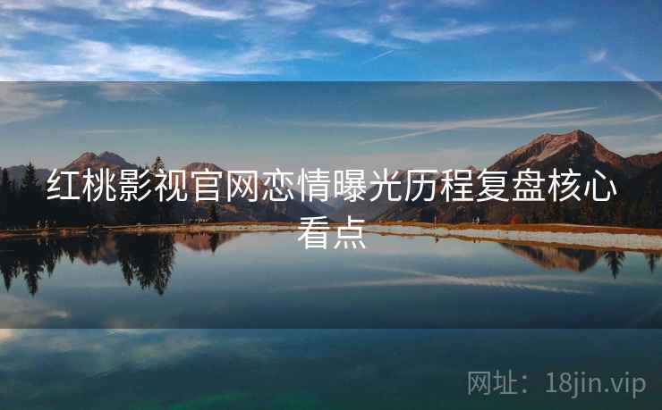 红桃影视官网恋情曝光历程复盘核心看点