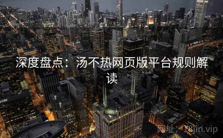 深度盘点：汤不热网页版平台规则解读