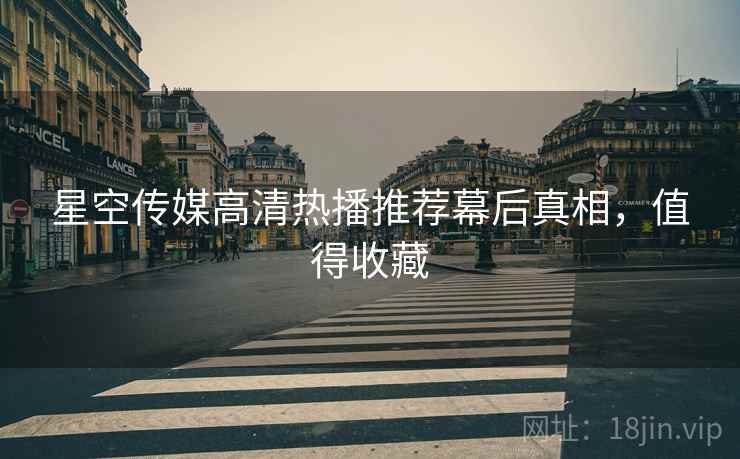 星空传媒高清热播推荐幕后真相，值得收藏