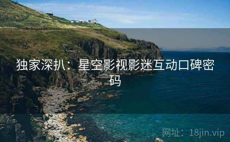 独家深扒：星空影视影迷互动口碑密码