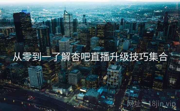 从零到一了解杏吧直播升级技巧集合