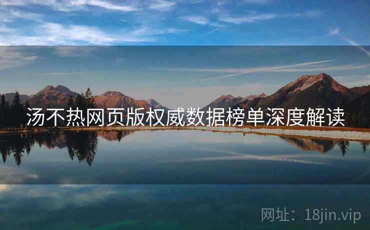 汤不热网页版权威数据榜单深度解读