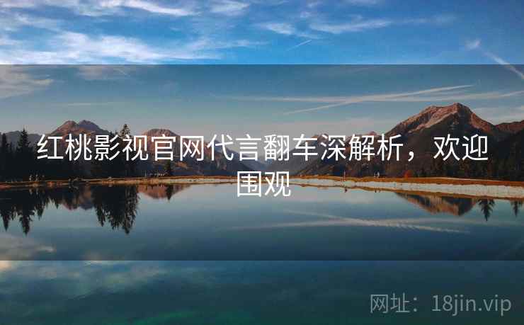 红桃影视官网代言翻车深解析，欢迎围观