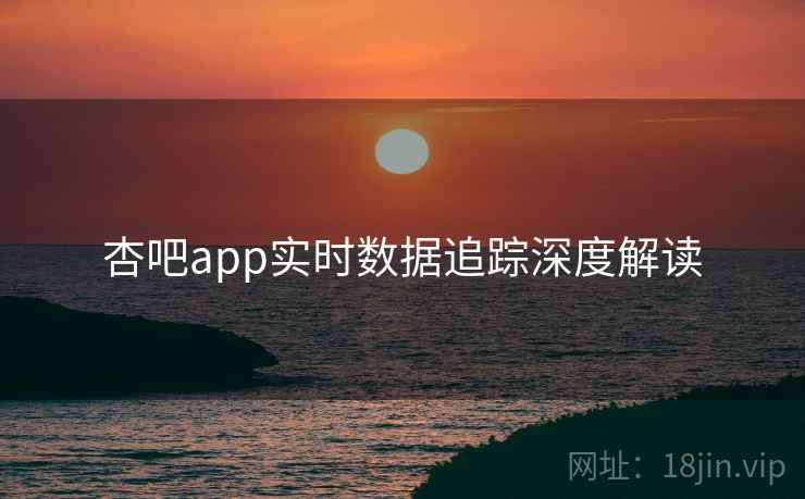 杏吧app实时数据追踪深度解读
