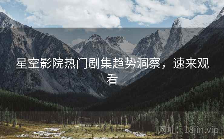 星空影院热门剧集趋势洞察，速来观看
