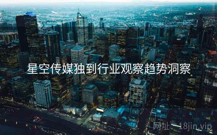 星空传媒独到行业观察趋势洞察