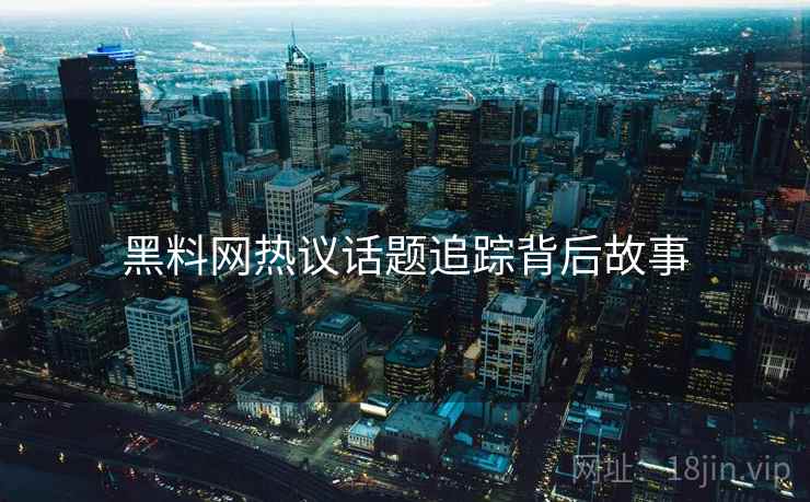 黑料网热议话题追踪背后故事