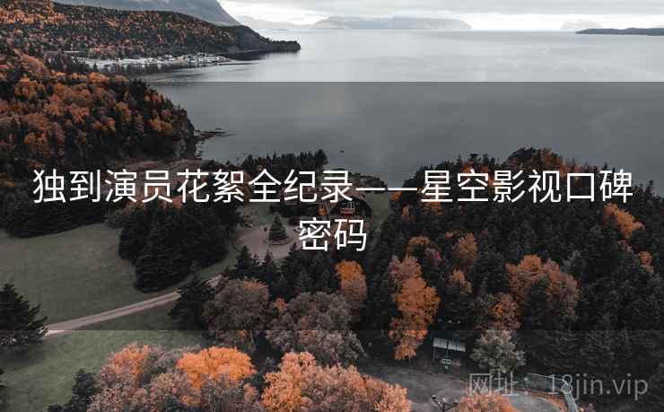 独到演员花絮全纪录——星空影视口碑密码