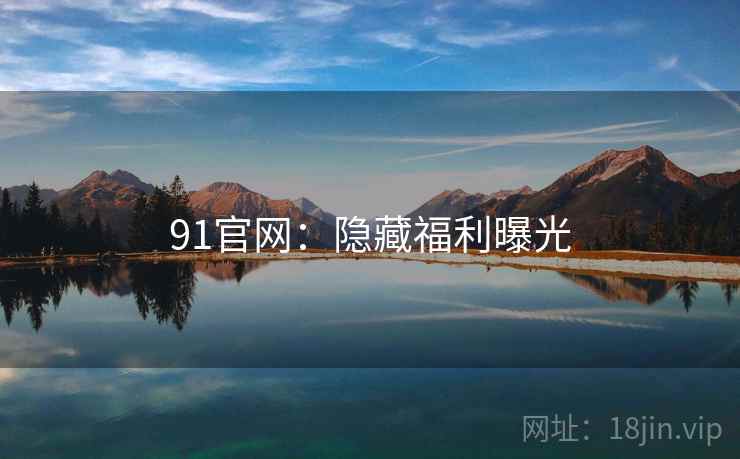 91官网：隐藏福利曝光