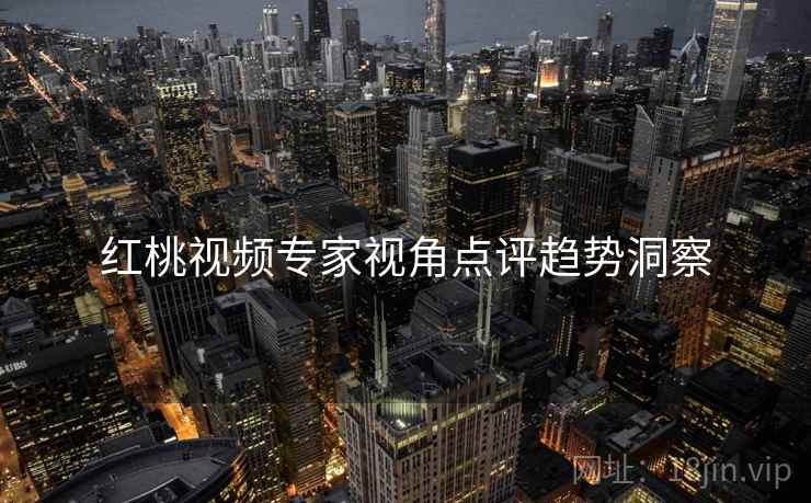 红桃视频专家视角点评趋势洞察
