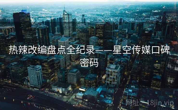 热辣改编盘点全纪录——星空传媒口碑密码