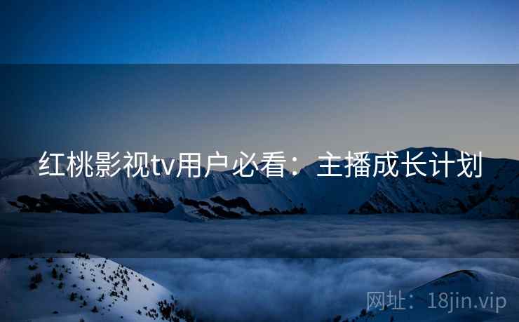 红桃影视tv用户必看：主播成长计划