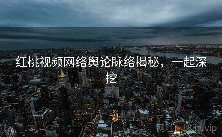 红桃视频网络舆论脉络揭秘，一起深挖