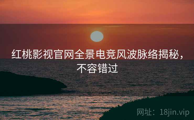 红桃影视官网全景电竞风波脉络揭秘，不容错过