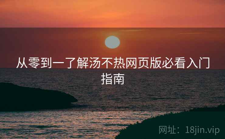 从零到一了解汤不热网页版必看入门指南