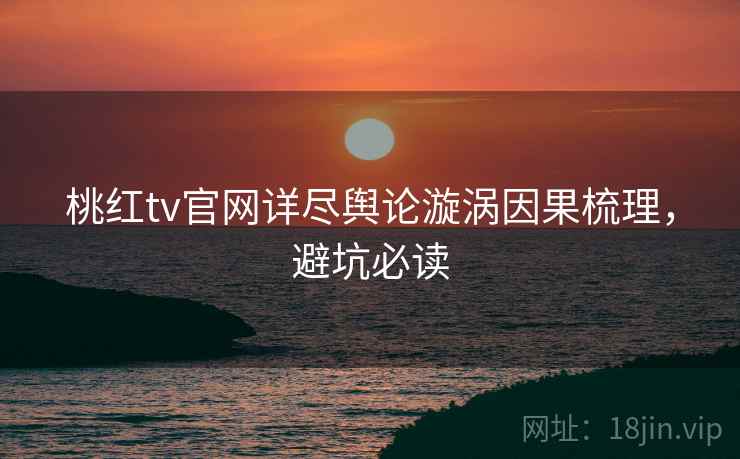桃红tv官网详尽舆论漩涡因果梳理，避坑必读