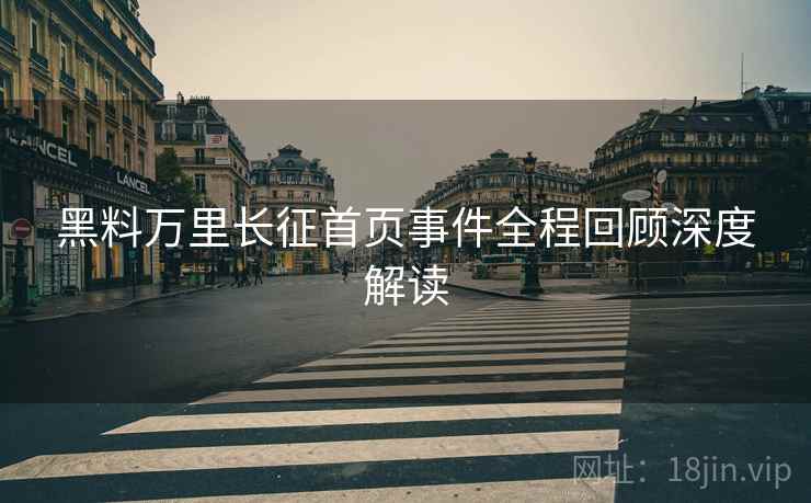黑料万里长征首页事件全程回顾深度解读