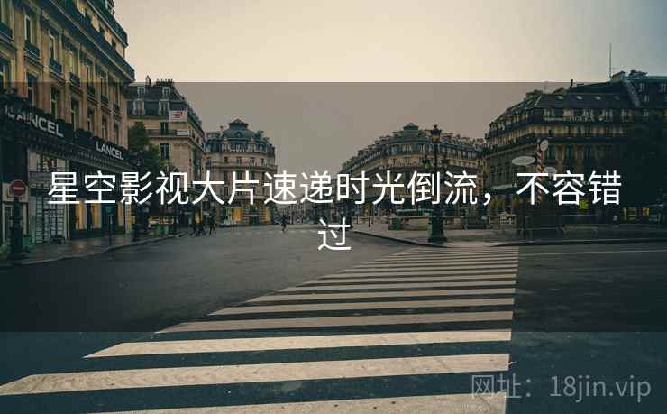 星空影视大片速递时光倒流，不容错过
