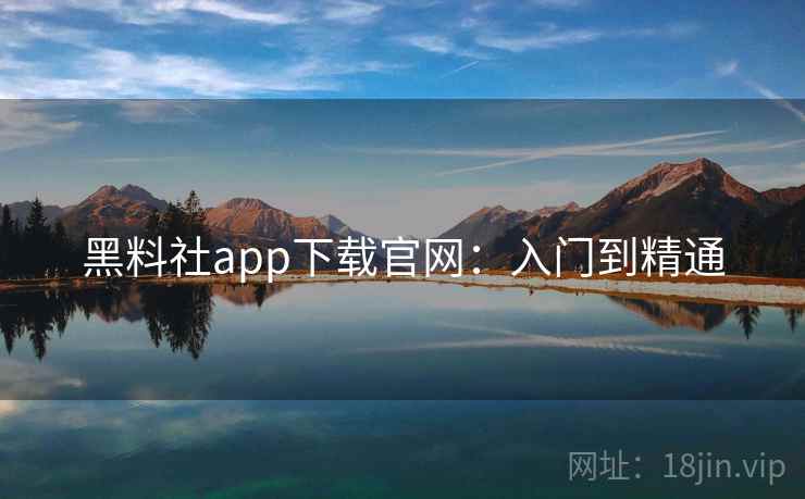 黑料社app下载官网：入门到精通