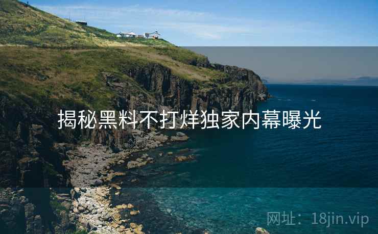 揭秘黑料不打烊独家内幕曝光