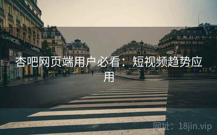 杏吧网页端用户必看：短视频趋势应用